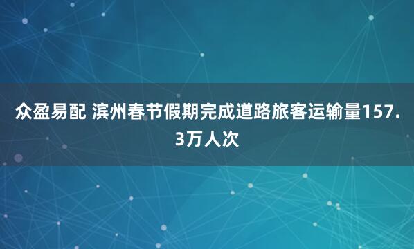 众盈易配 滨州春节假期完成道路旅客运输量157.3万人次