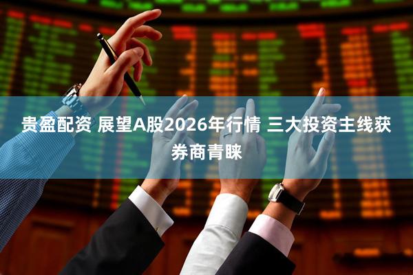 贵盈配资 展望A股2026年行情 三大投资主线获券商青睐