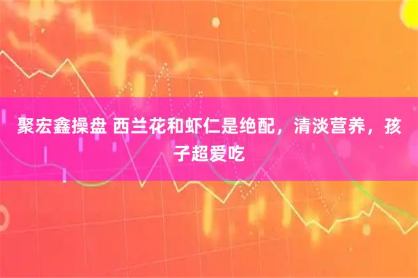 聚宏鑫操盘 西兰花和虾仁是绝配,清淡营养,孩子超爱吃