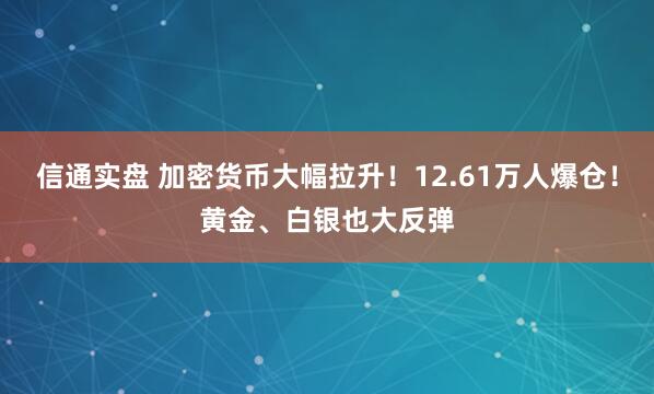 信通实盘 加密货币大幅拉升！12.61万人爆仓！黄金、白银也大反弹