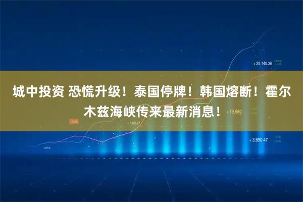 城中投资 恐慌升级！泰国停牌！韩国熔断！霍尔木兹海峡传来最新消息！