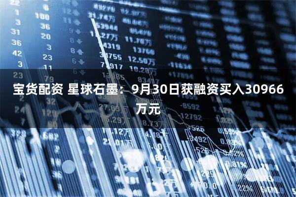 宝货配资 星球石墨:9月30日获融资买入30966万元