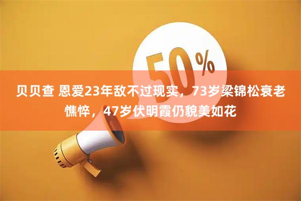 贝贝查 恩爱23年敌不过现实，73岁梁锦松衰老憔悴，47岁伏明霞仍貌美如花