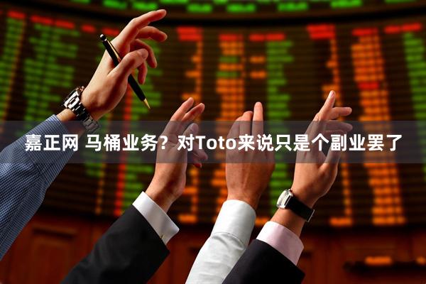 嘉正网 马桶业务？对Toto来说只是个副业罢了
