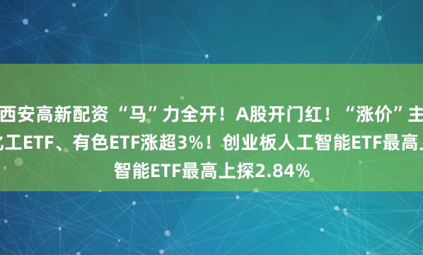 西安高新配资 “马”力全开！A股开门红！“涨价”主线回归，化工ETF、有色ETF涨超3%！创业板人工智能ETF最高上探2.84%