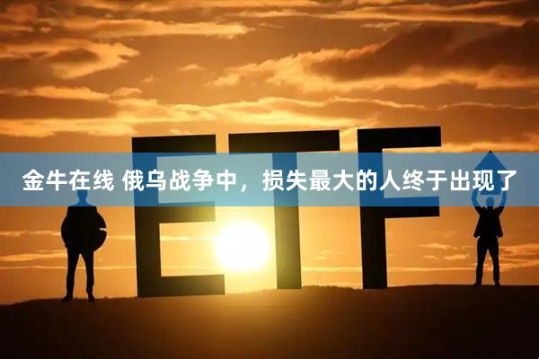金牛在线 俄乌战争中，损失最大的人终于出现了